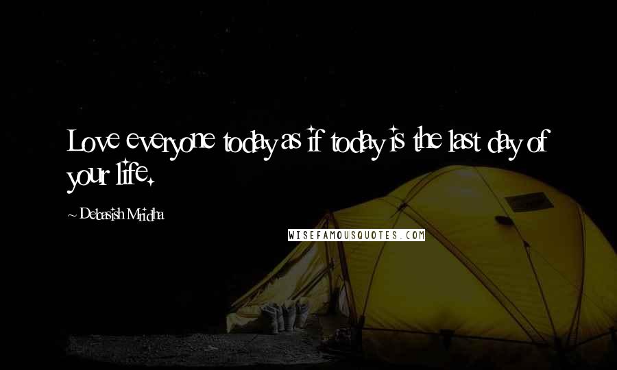 Debasish Mridha Quotes: Love everyone today as if today is the last day of your life.