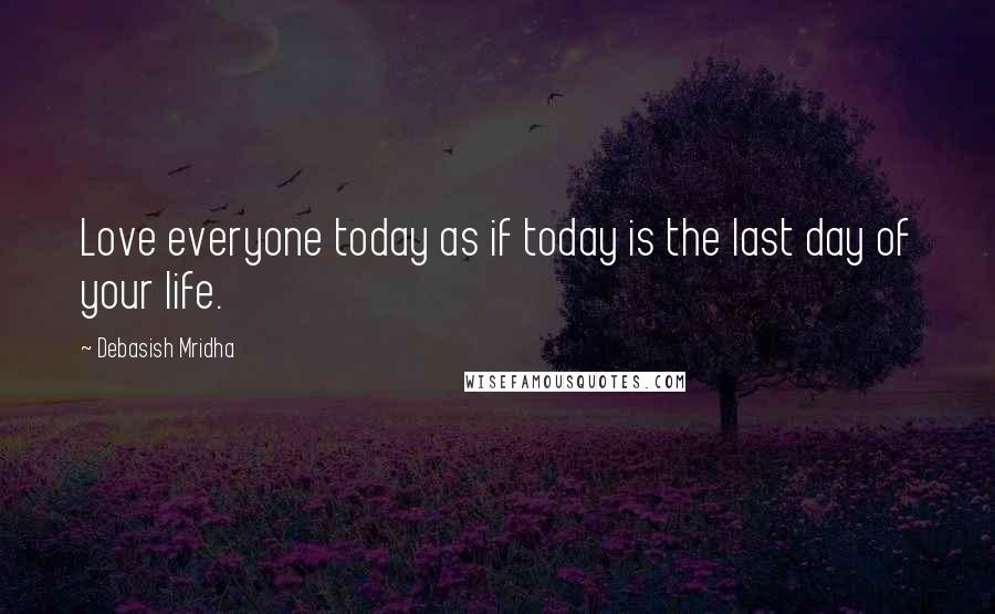 Debasish Mridha Quotes: Love everyone today as if today is the last day of your life.