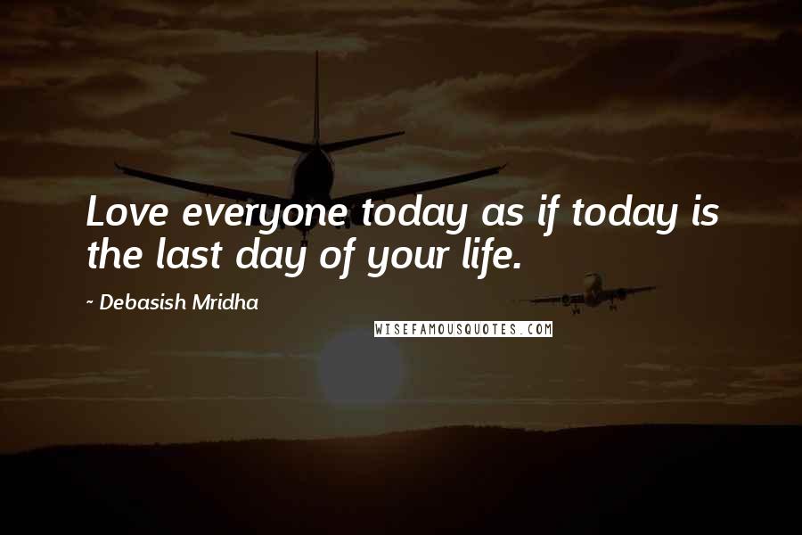 Debasish Mridha Quotes: Love everyone today as if today is the last day of your life.
