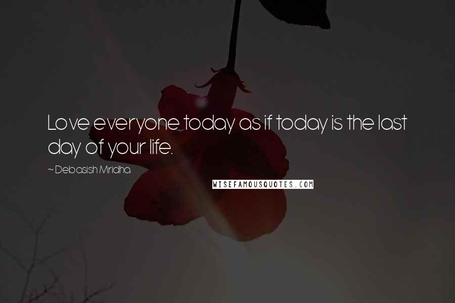 Debasish Mridha Quotes: Love everyone today as if today is the last day of your life.