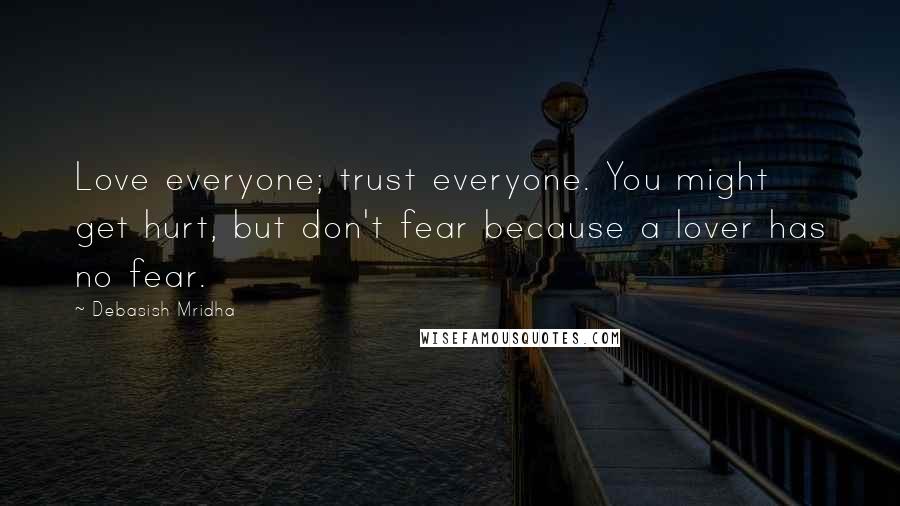 Debasish Mridha Quotes: Love everyone; trust everyone. You might get hurt, but don't fear because a lover has no fear.