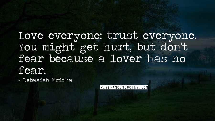 Debasish Mridha Quotes: Love everyone; trust everyone. You might get hurt, but don't fear because a lover has no fear.