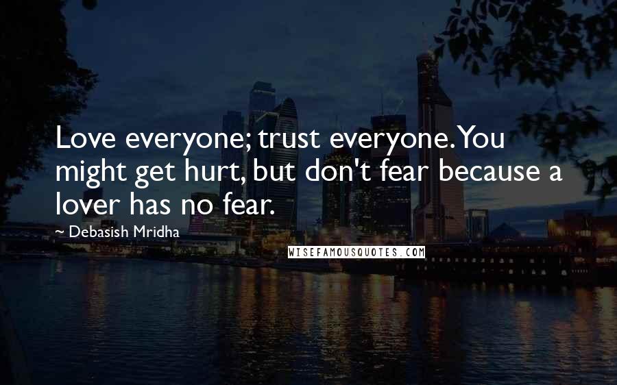 Debasish Mridha Quotes: Love everyone; trust everyone. You might get hurt, but don't fear because a lover has no fear.