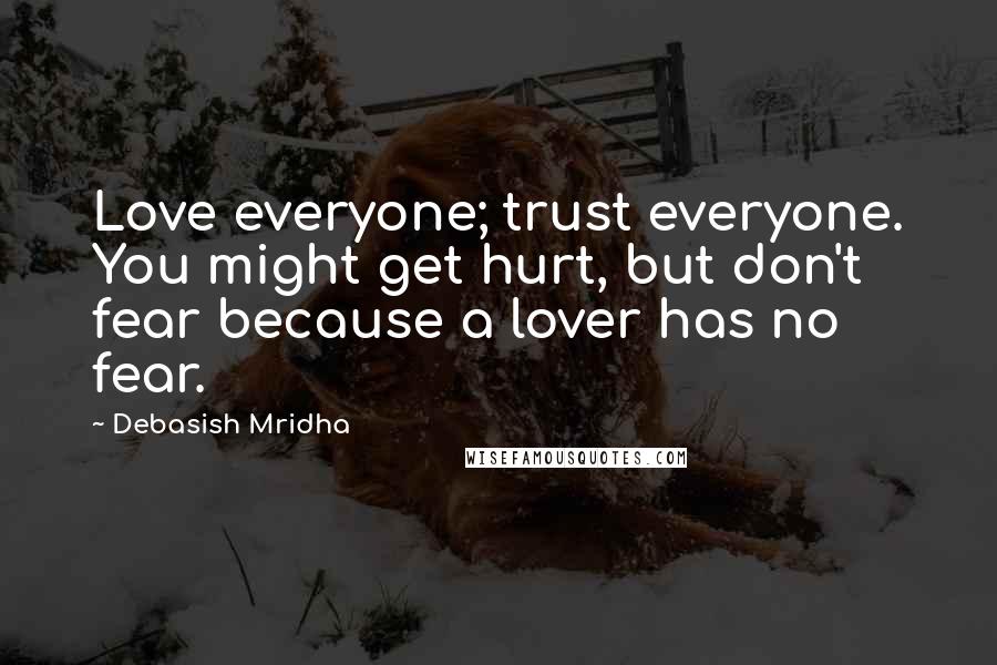 Debasish Mridha Quotes: Love everyone; trust everyone. You might get hurt, but don't fear because a lover has no fear.