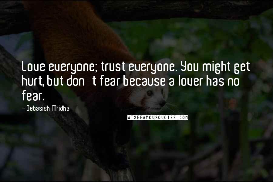 Debasish Mridha Quotes: Love everyone; trust everyone. You might get hurt, but don't fear because a lover has no fear.