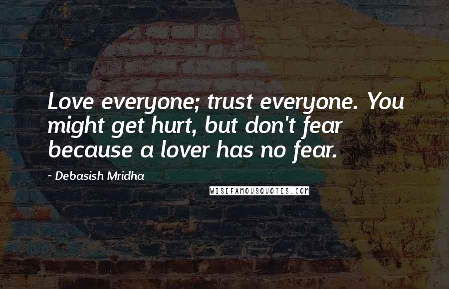 Debasish Mridha Quotes: Love everyone; trust everyone. You might get hurt, but don't fear because a lover has no fear.