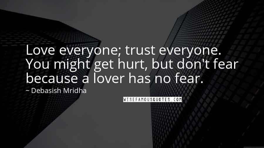 Debasish Mridha Quotes: Love everyone; trust everyone. You might get hurt, but don't fear because a lover has no fear.