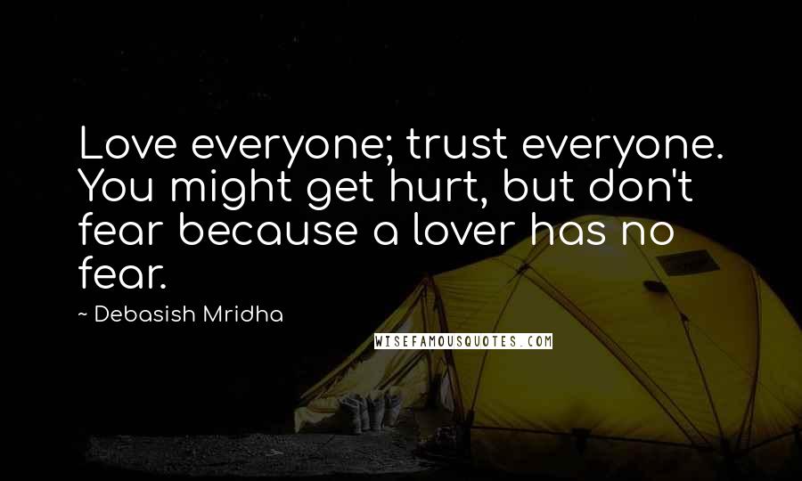 Debasish Mridha Quotes: Love everyone; trust everyone. You might get hurt, but don't fear because a lover has no fear.