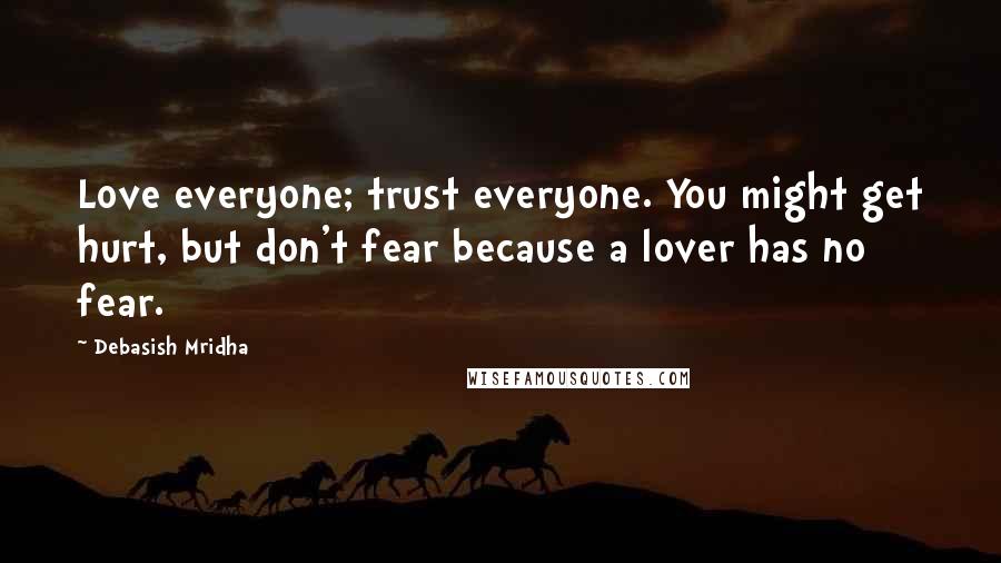 Debasish Mridha Quotes: Love everyone; trust everyone. You might get hurt, but don't fear because a lover has no fear.
