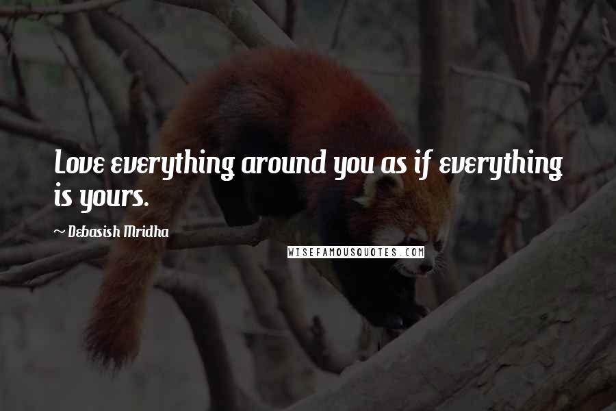 Debasish Mridha Quotes: Love everything around you as if everything is yours.