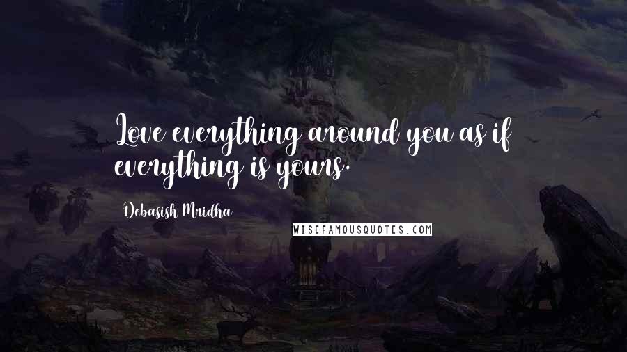 Debasish Mridha Quotes: Love everything around you as if everything is yours.