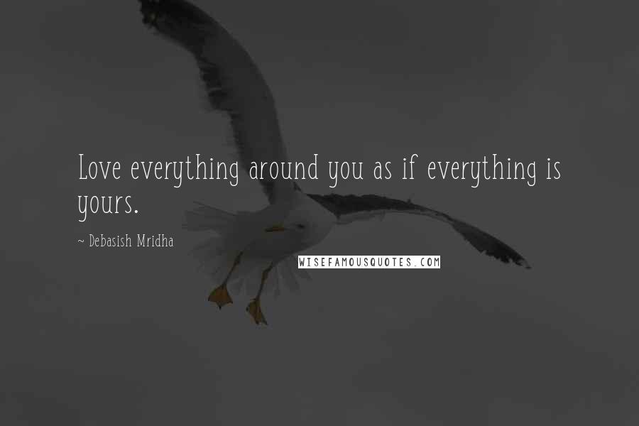 Debasish Mridha Quotes: Love everything around you as if everything is yours.