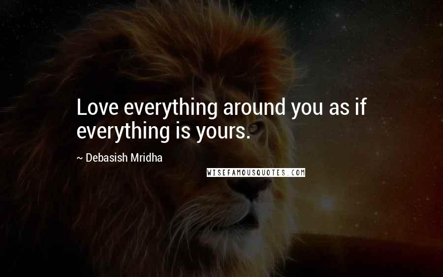 Debasish Mridha Quotes: Love everything around you as if everything is yours.