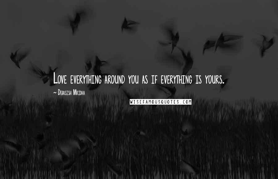 Debasish Mridha Quotes: Love everything around you as if everything is yours.