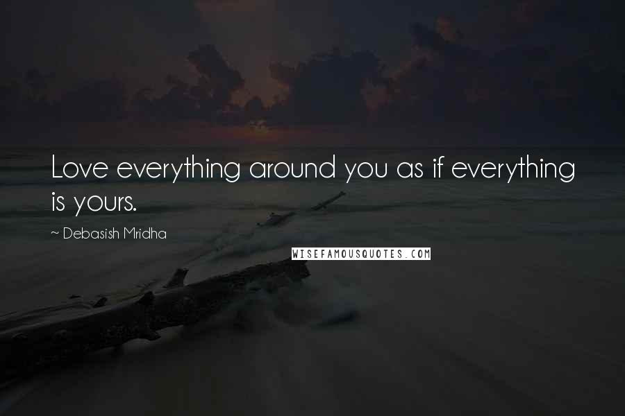 Debasish Mridha Quotes: Love everything around you as if everything is yours.