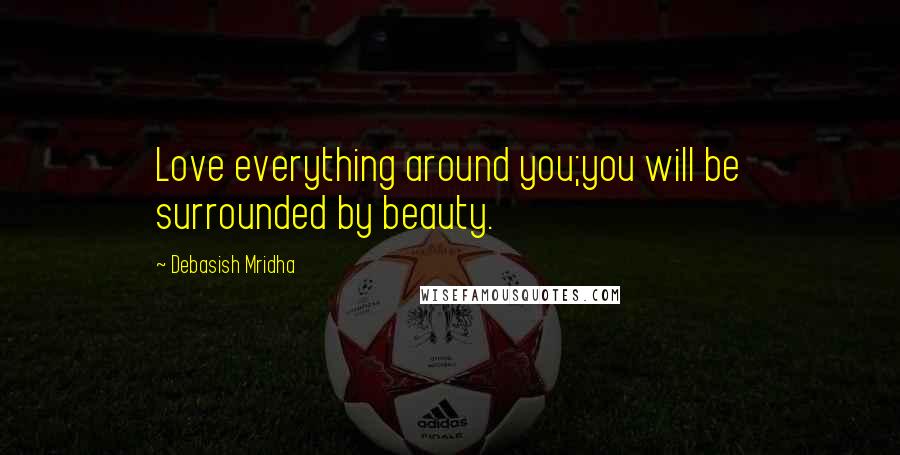 Debasish Mridha Quotes: Love everything around you;you will be surrounded by beauty.