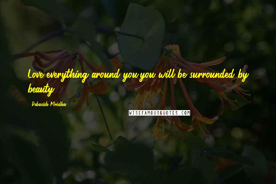 Debasish Mridha Quotes: Love everything around you;you will be surrounded by beauty.