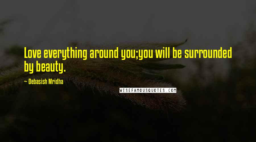 Debasish Mridha Quotes: Love everything around you;you will be surrounded by beauty.