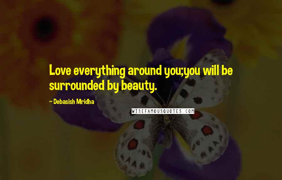 Debasish Mridha Quotes: Love everything around you;you will be surrounded by beauty.