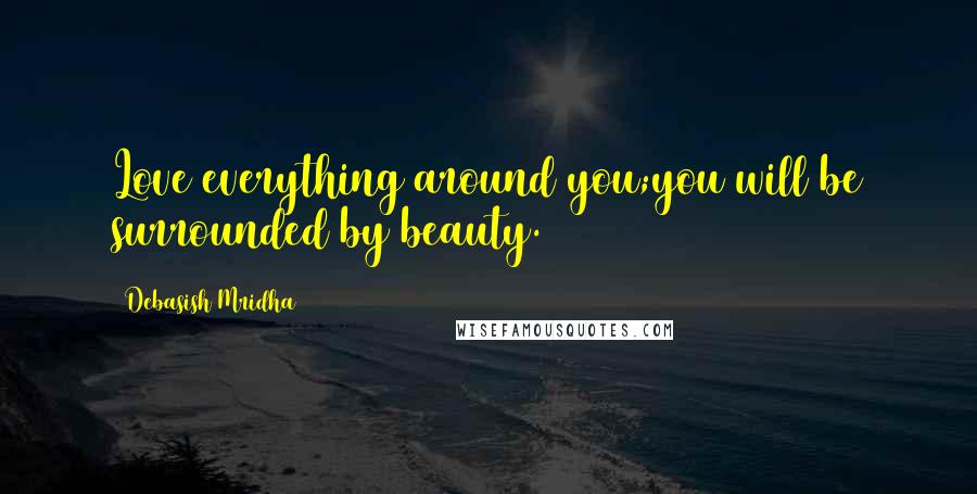 Debasish Mridha Quotes: Love everything around you;you will be surrounded by beauty.