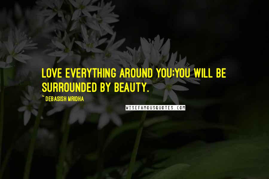 Debasish Mridha Quotes: Love everything around you;you will be surrounded by beauty.