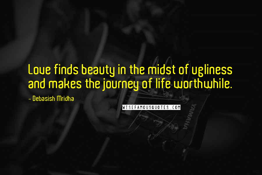 Debasish Mridha Quotes: Love finds beauty in the midst of ugliness and makes the journey of life worthwhile.