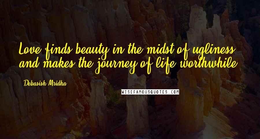 Debasish Mridha Quotes: Love finds beauty in the midst of ugliness and makes the journey of life worthwhile.