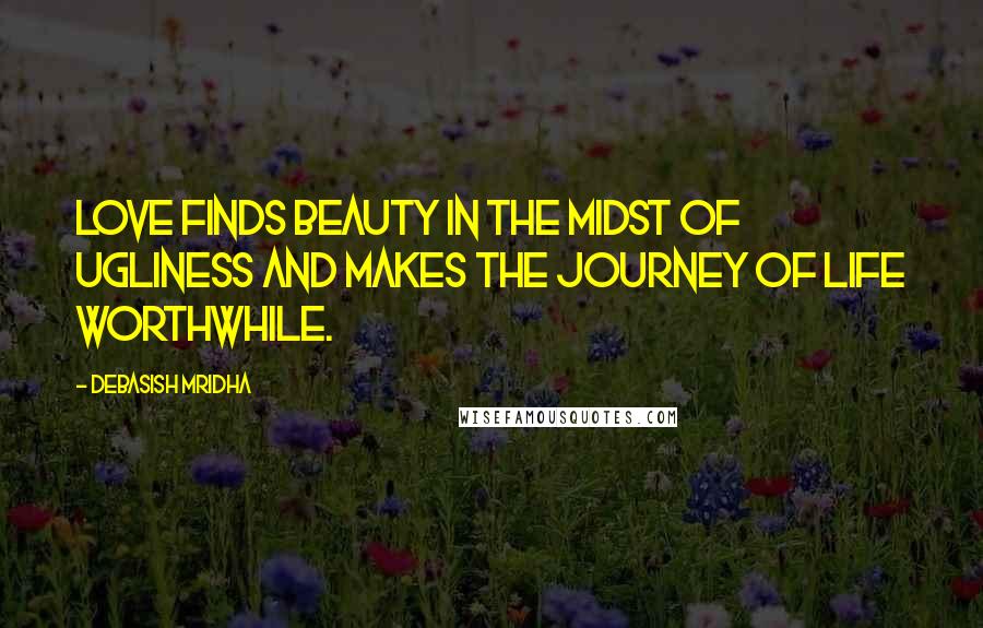 Debasish Mridha Quotes: Love finds beauty in the midst of ugliness and makes the journey of life worthwhile.