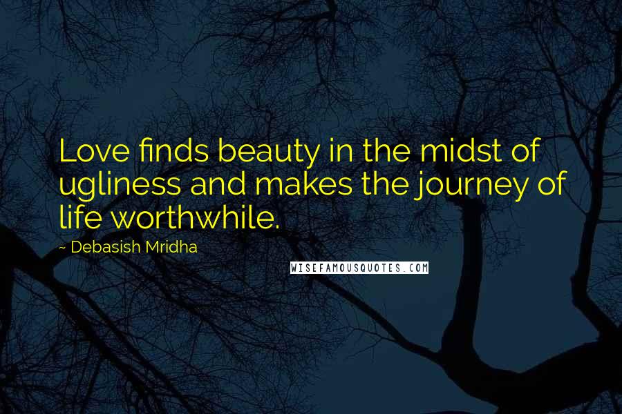 Debasish Mridha Quotes: Love finds beauty in the midst of ugliness and makes the journey of life worthwhile.