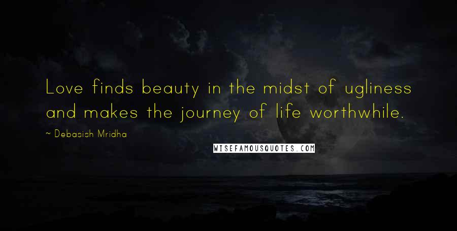 Debasish Mridha Quotes: Love finds beauty in the midst of ugliness and makes the journey of life worthwhile.