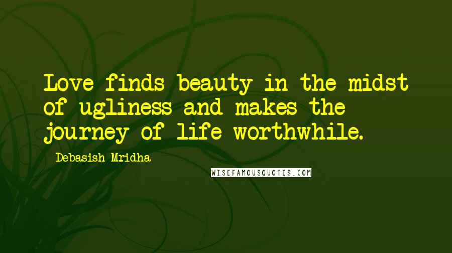 Debasish Mridha Quotes: Love finds beauty in the midst of ugliness and makes the journey of life worthwhile.