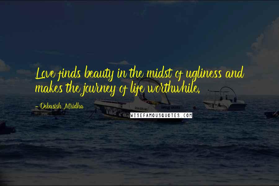 Debasish Mridha Quotes: Love finds beauty in the midst of ugliness and makes the journey of life worthwhile.