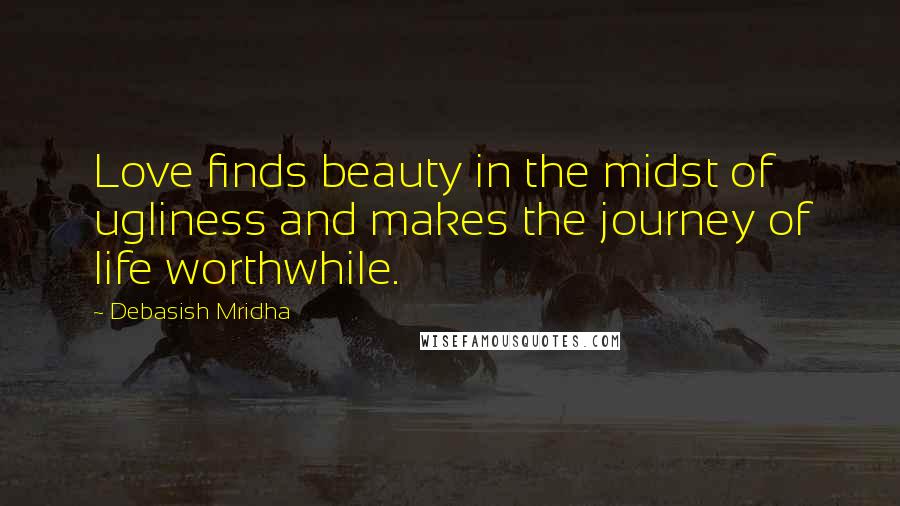 Debasish Mridha Quotes: Love finds beauty in the midst of ugliness and makes the journey of life worthwhile.