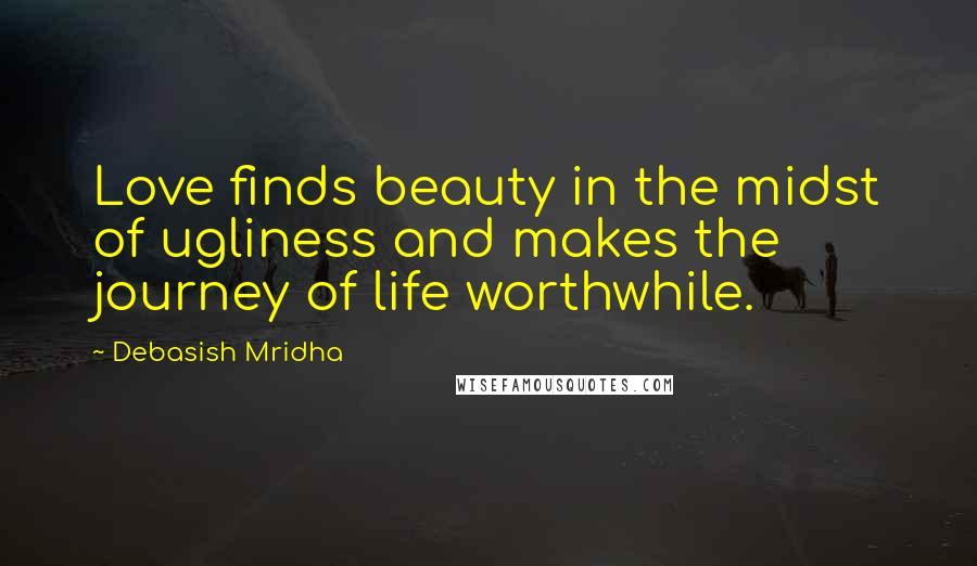 Debasish Mridha Quotes: Love finds beauty in the midst of ugliness and makes the journey of life worthwhile.