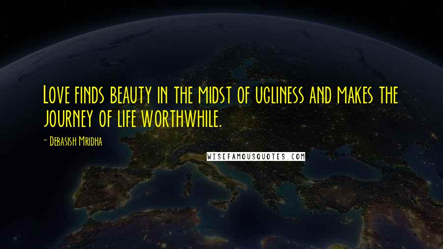 Debasish Mridha Quotes: Love finds beauty in the midst of ugliness and makes the journey of life worthwhile.