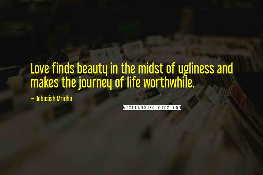 Debasish Mridha Quotes: Love finds beauty in the midst of ugliness and makes the journey of life worthwhile.