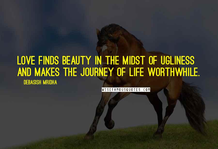 Debasish Mridha Quotes: Love finds beauty in the midst of ugliness and makes the journey of life worthwhile.