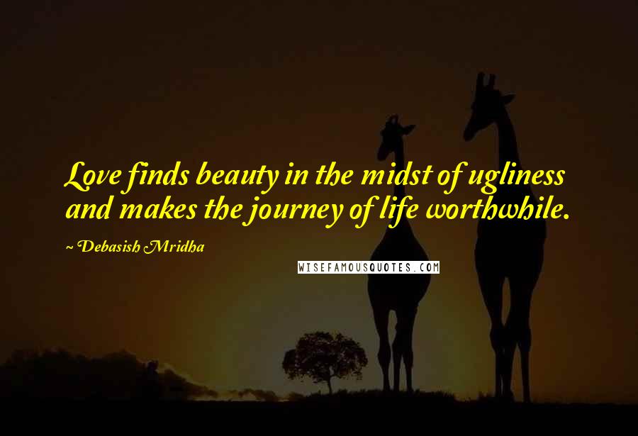 Debasish Mridha Quotes: Love finds beauty in the midst of ugliness and makes the journey of life worthwhile.