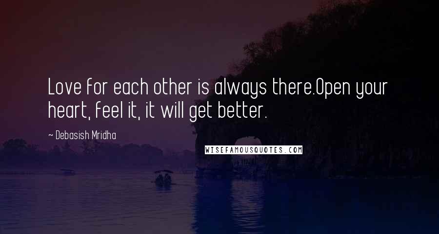 Debasish Mridha Quotes: Love for each other is always there.Open your heart, feel it, it will get better.