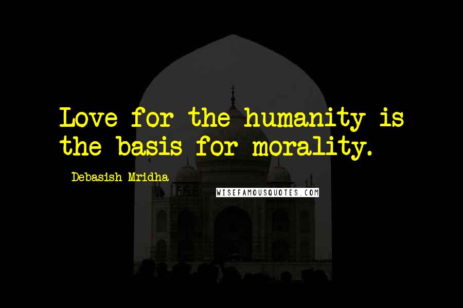 Debasish Mridha Quotes: Love for the humanity is the basis for morality.