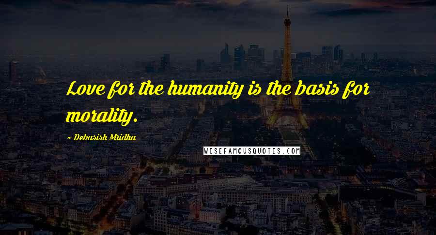 Debasish Mridha Quotes: Love for the humanity is the basis for morality.