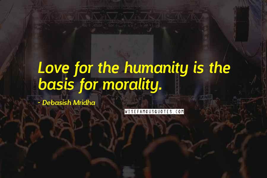 Debasish Mridha Quotes: Love for the humanity is the basis for morality.