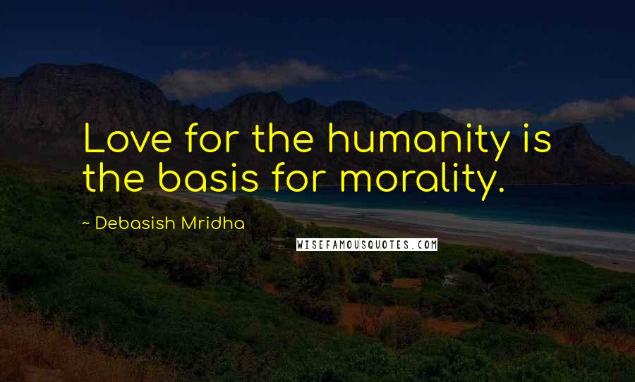 Debasish Mridha Quotes: Love for the humanity is the basis for morality.