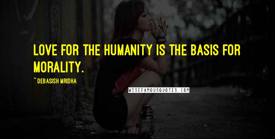 Debasish Mridha Quotes: Love for the humanity is the basis for morality.