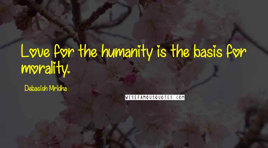 Debasish Mridha Quotes: Love for the humanity is the basis for morality.