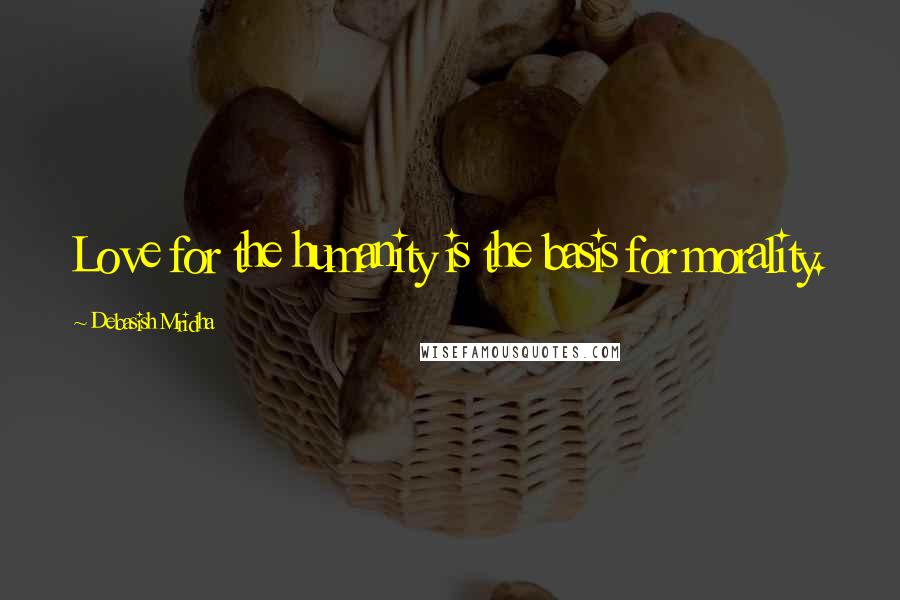 Debasish Mridha Quotes: Love for the humanity is the basis for morality.