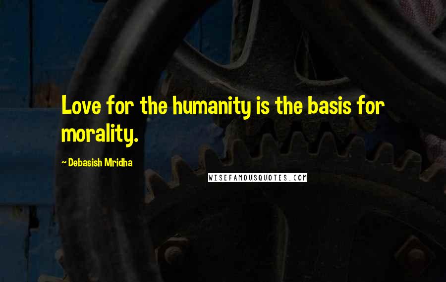 Debasish Mridha Quotes: Love for the humanity is the basis for morality.