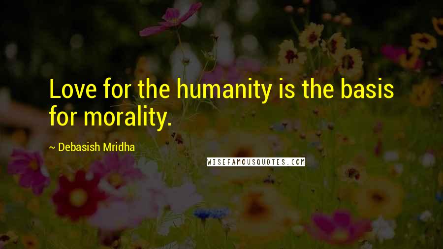 Debasish Mridha Quotes: Love for the humanity is the basis for morality.