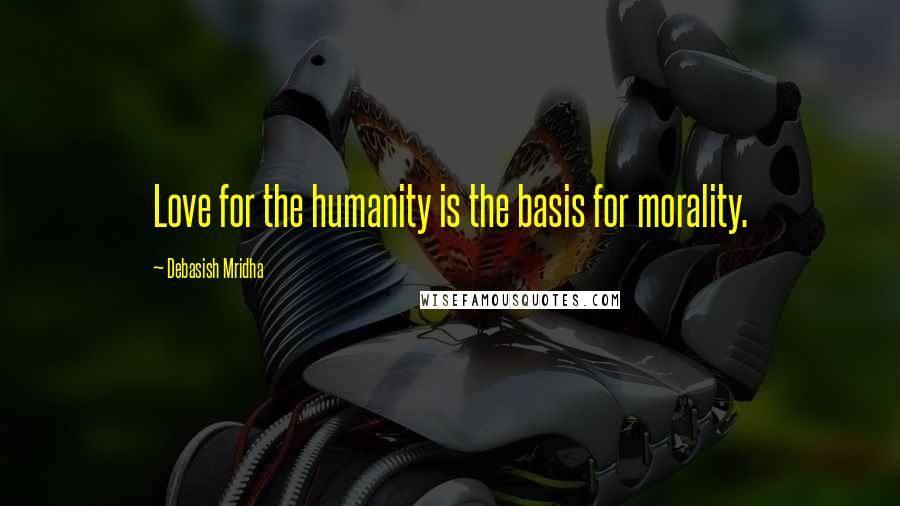 Debasish Mridha Quotes: Love for the humanity is the basis for morality.