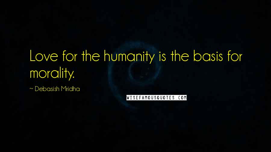 Debasish Mridha Quotes: Love for the humanity is the basis for morality.